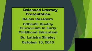 Balanced Literacy
Presentation
Delois Roseboro
ECE642: Quality
Curriculum In Early
Childhood Education
Dr. Latisha Shipley
October 13, 2019
 