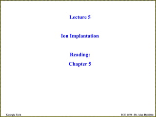 ECE 6450 - Dr. Alan Doolittle
Georgia Tech
Lecture 5
Ion Implantation
Reading:
Chapter 5
 