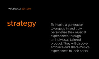 To inspire a generation
to engage in and truly
personalise their musical
experiences, through
an individual, tailored
product. They will discover,
embrace and share musical
experiences to their peers
PAUL BOOSEY BEAT.BOX
strategy
 