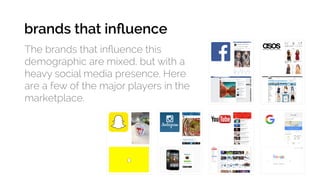 The brands that influence this
demographic are mixed, but with a
heavy social media presence. Here
are a few of the major players in the
marketplace.
brands that influence
 