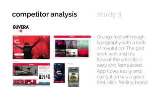 Grungy feel with rough
typography with a look
of revolution. The grid
work well and the
flow of the website is
easy and formulated.
App flows easily and
navigation has a good
feel. Nice feeling brand.
Website
Mobile
competitor analysis 	 study 3
 