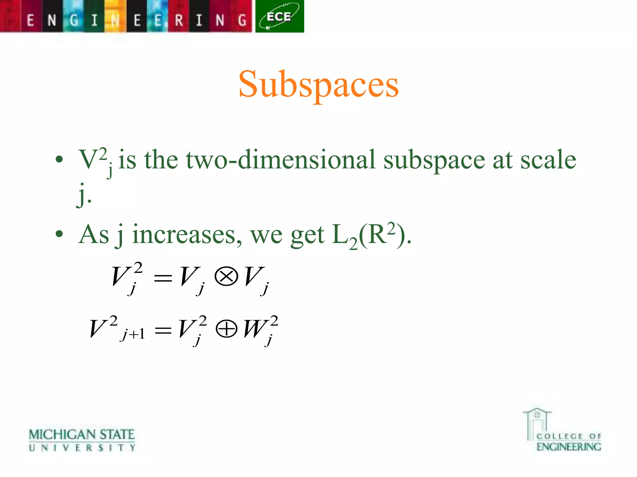 Subspaces
• V2
j is the two-dimensional subspace at scale
j.
• As j increases, we get L2(R2).
j
j
j V
V
V 

2
2
2
1
2
j
j
j W
V
V 


 