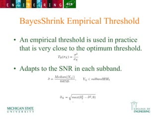 BayesShrink Empirical Threshold
• An empirical threshold is used in practice
that is very close to the optimum threshold.
• Adapts to the SNR in each subband.
 