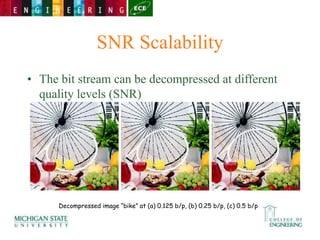 SNR Scalability
• The bit stream can be decompressed at different
quality levels (SNR)
Decompressed image “bike” at (a) 0.125 b/p, (b) 0.25 b/p, (c) 0.5 b/p
 
