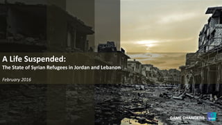 A Life Suspended:
The State of Syrian Refugees in Jordan and Lebanon
February 2016
 