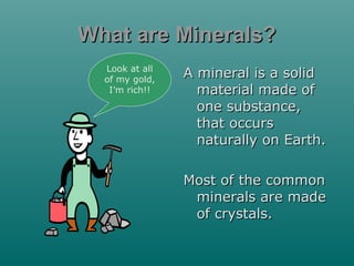 What are Minerals?
Look at all
of my gold,
I’m rich!!

A mineral is a solid
material made of
one substance,
that occurs
naturally on Earth.
Most of the common
minerals are made
of crystals.

 