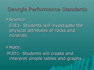 Georgia Performance Standards
 Science:

S3E1- Students will investigate the
physical attributes of rocks and
minerals.
 Math:

M3D1- Students will create and
interpret simple tables and graphs.

 
