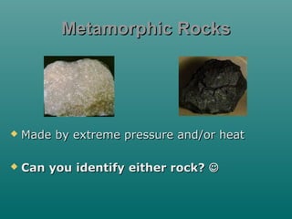 Metamorphic Rocks



Made by extreme pressure and/or heat



Can you identify either rock? 

 