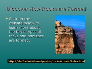 Discover How Rocks are Formed


Click on the
website below to
learn more about
the three types of
rocks and how they
are formed.

http://sln.fi.edu/fellows/payton/rocks/create/index.html

 