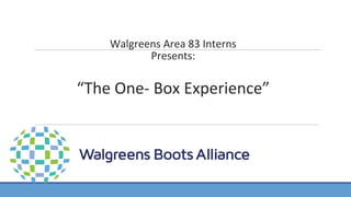 Walgreens Area 83 Interns
Presents:
“The One- Box Experience”
 