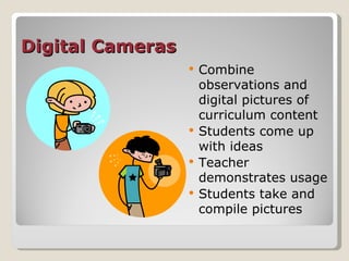 Digital Cameras Combine observations and digital pictures of curriculum content Students come up with ideas Teacher demonstrates usage Students take and compile pictures 
