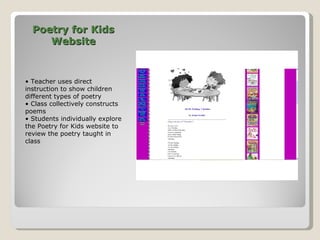 Poetry for Kids Website •  Teacher uses direct instruction to show children different types of poetry •  Class collectively constructs poems •  Students individually explore the Poetry for Kids website to review the poetry taught in class 