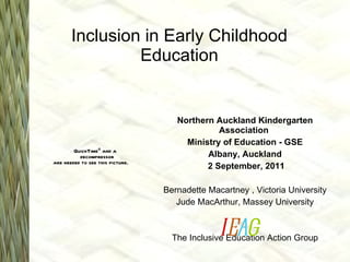 Inclusion in Early Childhood Education Northern Auckland Kindergarten Association  Ministry of Education - GSE Albany, Auckland 2 September, 2011 Bernadette Macartney , Victoria University Jude MacArthur, Massey University The Inclusive Education Action Group i e a g 