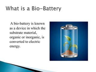 A bio-battery is known
as a device in which the
substrate material,
organic or inorganic, is
converted to electric
energy.
 