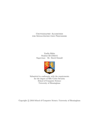 Cryptographic Algorithms
for Single-Instruction Processors
Vasilis Sikkis
Student ID:1594115
Supervisor: Dr. David Oswald
Submitted in conformity with the requirements
for the degree of MSc Cyber Security
School of Computer Science
University of Birmingham
Copyright c 2016 School of Computer Science, University of Birmingham
 