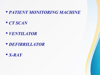  PATIENT MONITORING MACHINE
 CT SCAN
 VENTILATOR
 DEFIBRILLATOR
 X-RAY
 