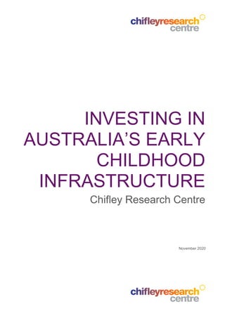 INVESTING IN
AUSTRALIA’S EARLY
CHILDHOOD
INFRASTRUCTURE
Chifley Research Centre
November 2020
 