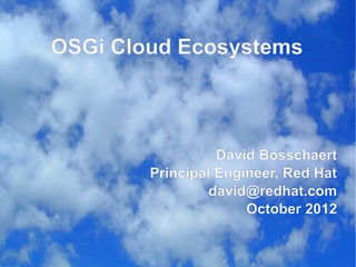 OSGi Cloud Ecosystems



                  David Bosschaert
        Principal Engineer, Red Hat
                 david@redhat.com
                      October 2012
 