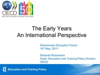 The Early Years
An International Perspective
         Westminster Education Forum
         10th May, 2011

         Deborah Roseveare
         Head, Education and Training Policy Division
         OECD
 