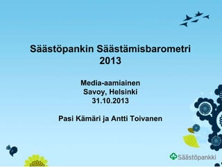 Säästöpankin Säästämisbarometri
2013
Media-aamiainen
Savoy, Helsinki
31.10.2013
Pasi Kämäri ja Antti Toivanen

 