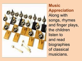 Music Appreciation   Along with songs, rhymes and finger plays, the children listen to  and read biographies  of classical musicians.   