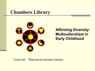 Chambers Library Affirming Diversity: Multiculturalism in  Early Childhood Tonya Holt  Reference & Instruction Librarian 