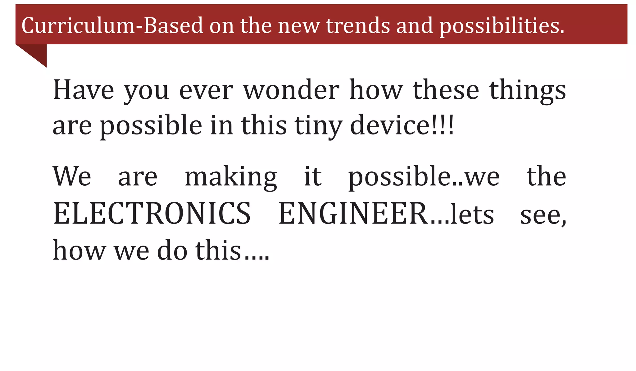 Curriculum-Based on the new trends and possibilities.
Have you ever wonder how these things
are possible in this tiny device!!!
We are making it possible..we the
ELECTRONICS ENGINEER…lets see,
how we do this….
 