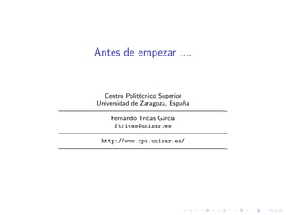 Antes de empezar ....


        Centro Polit´cnico Superior
                    e
      Universidad de Zaragoza, Espa˜a
                                    n
—————————————————————————-
          Fernando Tricas Garc´ıa
            ftricas@unizar.es
—————————————————————————-
       http://www.cps.unizar.es/
—————————————————————————-