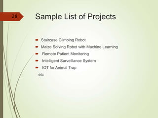 Sample List of Projects
 Staircase Climbing Robot
 Maize Solving Robot with Machine Learning
 Remote Patient Monitoring
 Intelligent Surveillance System
 IOT for Animal Trap
etc
28
 
