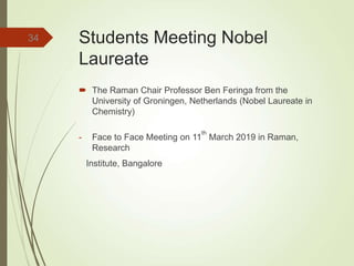 Students Meeting Nobel
Laureate
 The Raman Chair Professor Ben Feringa from the
University of Groningen, Netherlands (Nobel Laureate in
Chemistry)
- Face to Face Meeting on 11
th
March 2019 in Raman,
Research
Institute, Bangalore
34
 