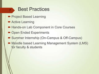 Best Practices
 Project Based Learning
 Active Learning
 Hands-on Lab Component in Core Courses
 Open Ended Experiments
 Summer Internship (On-Campus & Off-Campus)
 Moodle based Learning Management System (LMS)
for faculty & students
7
 