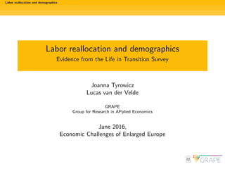 Labor reallocation and demographics
Labor reallocation and demographics
Evidence from the Life in Transition Survey
Joanna Tyrowicz
Lucas van der Velde
GRAPE
Group for Research in APplied Economics
June 2016,
Economic Challenges of Enlarged Europe
 