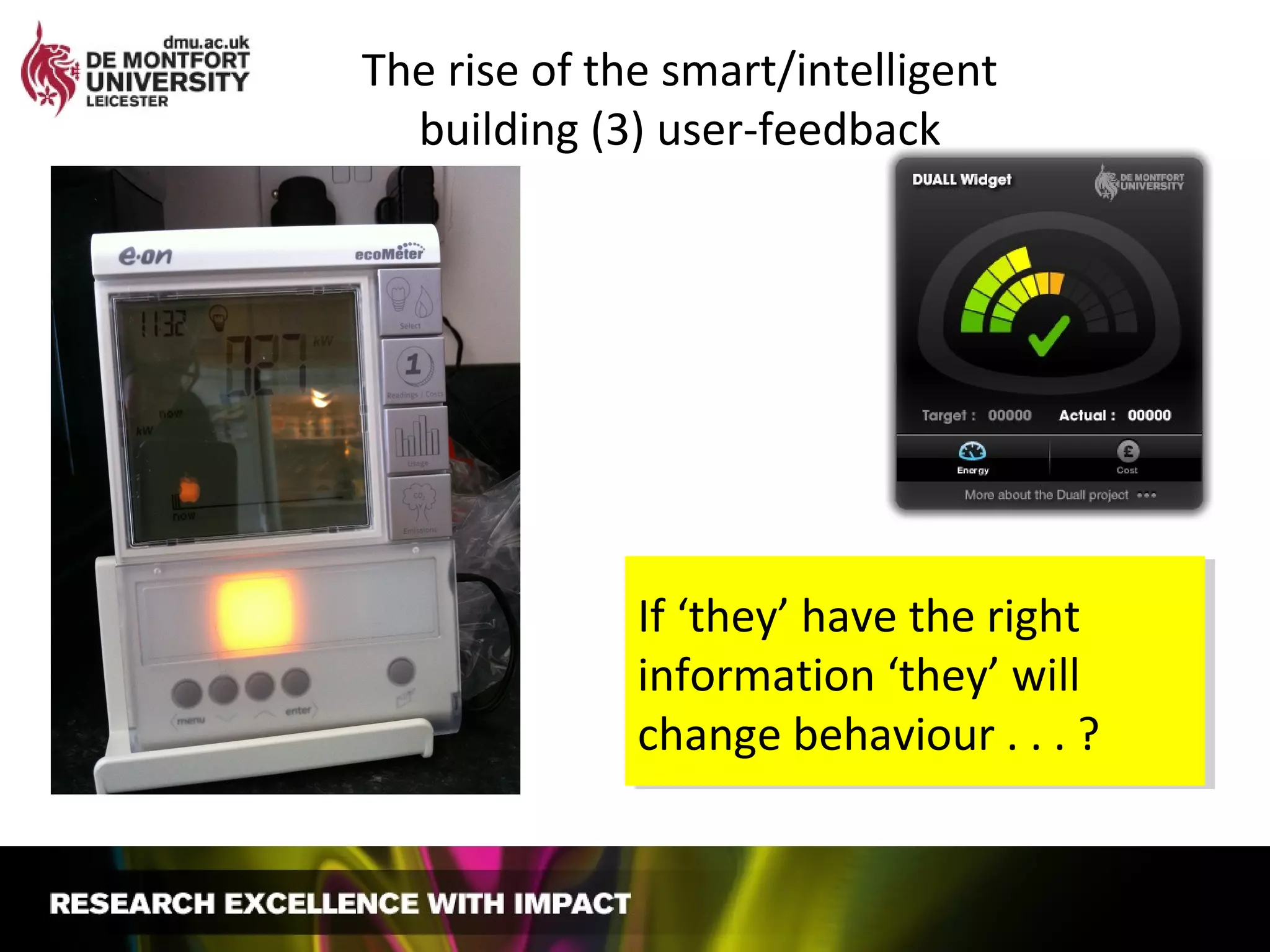The rise of the smart/intelligent
building (3) user-feedback
If ‘they’ have the right
information ‘they’ will
change behaviour . . . ?
If ‘they’ have the right
information ‘they’ will
change behaviour . . . ?
 