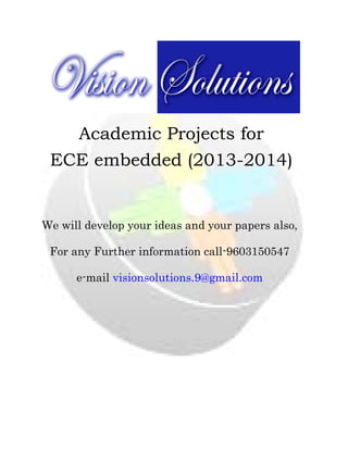  

 

Academic Projects for
ECE embedded (2013-2014)
 
 
 

We will develop your ideas and your papers also,
For any Further information call-9603150547
e-mail visionsolutions.9@gmail.com
 
 
 
 
 
 
 
 

 