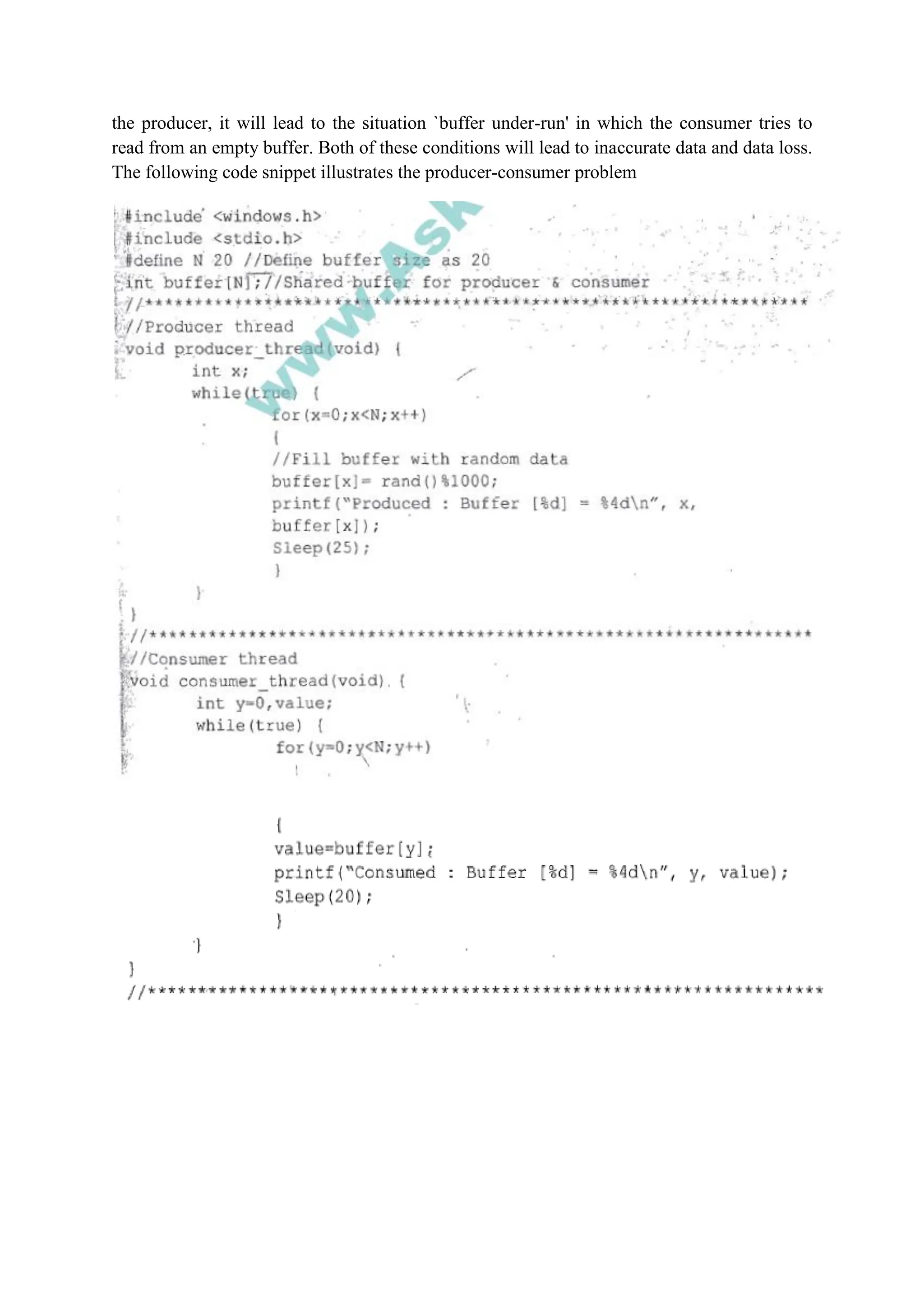 the producer, it will lead to the situation `buffer under-run' in which the consumer tries to
read from an empty buffer. Both of these conditions will lead to inaccurate data and data loss.
The following code snippet illustrates the producer-consumer problem
 