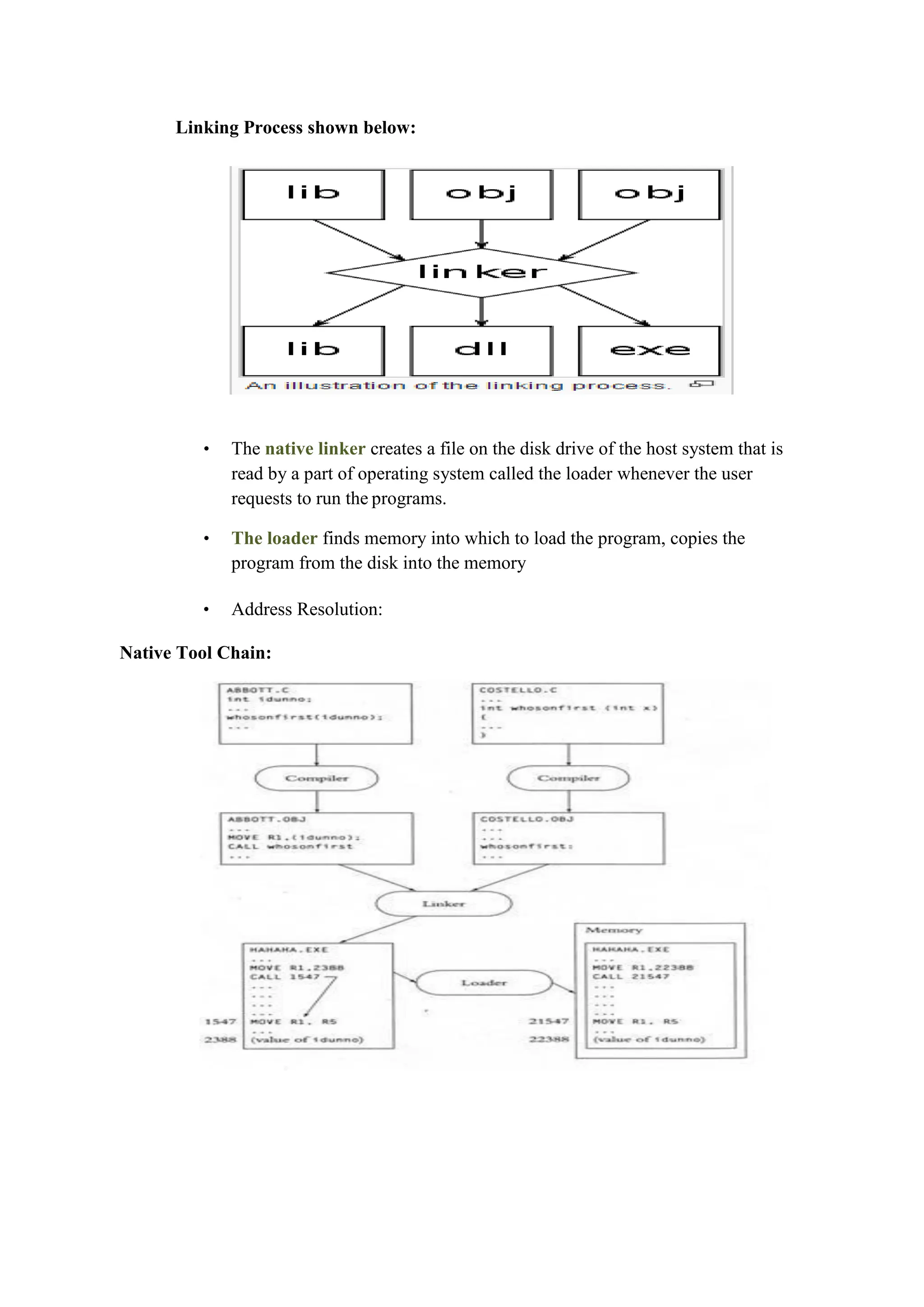 Linking Process shown below:
• The native linker creates a file on the disk drive of the host system that is
read by a part of operating system called the loader whenever the user
requests to run the programs.
• The loader finds memory into which to load the program, copies the
program from the disk into the memory
• Address Resolution:
Native Tool Chain:
 