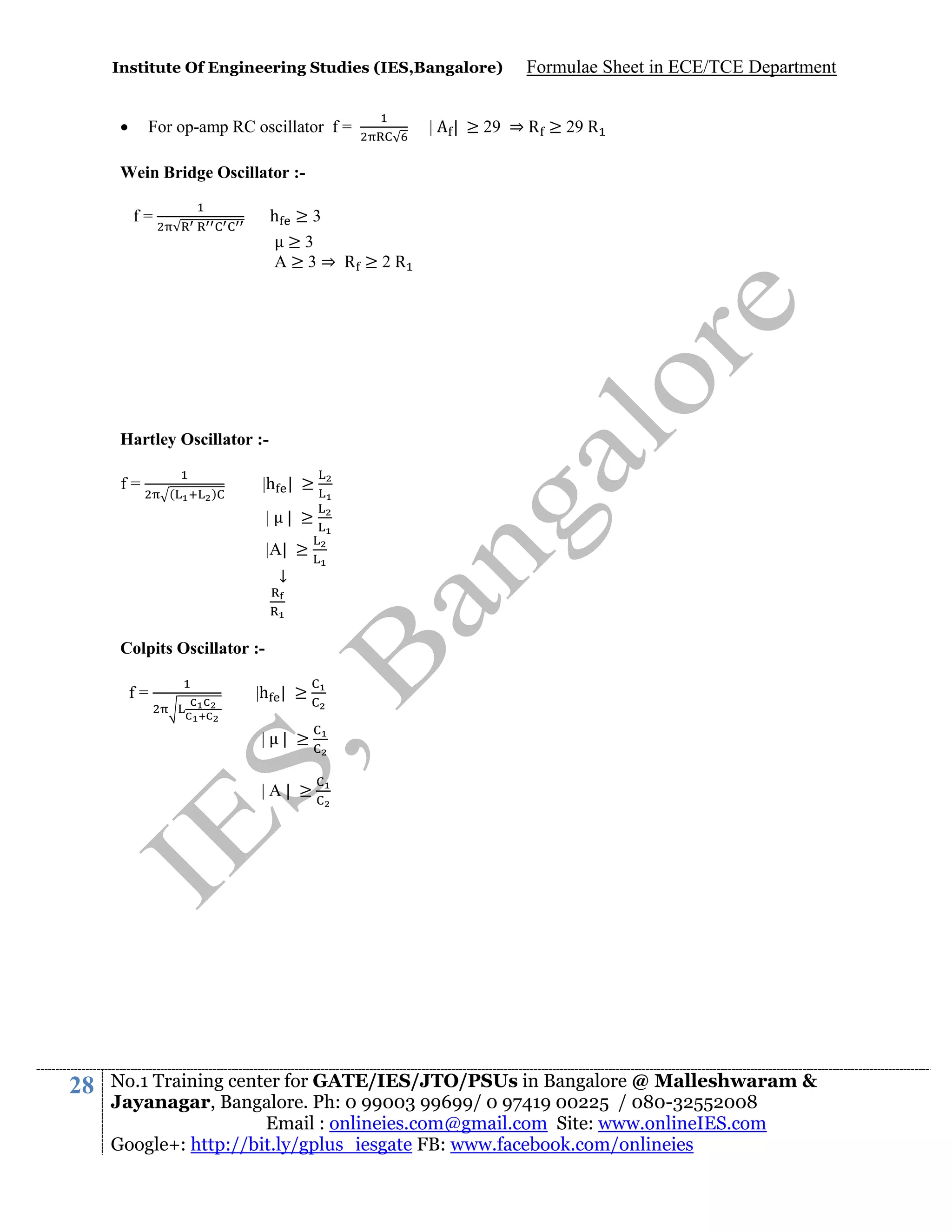 Institute Of Engineering Studies (IES,Bangalore)



For op-amp RC oscillator f =

|

Formulae Sheet in ECE/TCE Department

| ≥ 29 ⇒ R ≥ 29 R

Wein Bridge Oscillator :h ≥3
≥3
A≥3⇒ R ≥2R

f=

Hartley Oscillator :f=

(

)

|h | ≥
| | ≥
|A| ≥
↓

Colpits Oscillator :f=

|h | ≥
|

| ≥

|A| ≥

28

No.1 Training center for GATE/IES/JTO/PSUs in Bangalore @ Malleshwaram &
Jayanagar, Bangalore. Ph: 0 99003 99699/ 0 97419 00225 / 080-32552008
Email : onlineies.com@gmail.com Site: www.onlineIES.com
Google+: http://bit.ly/gplus_iesgate FB: www.facebook.com/onlineies

 