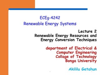 ECEg-4242
Renewable Energy Systems
Lecture 2
Renewable Energy Resources and
Energy Conversion Techniques
department of Electrical &
Computer Engineering
Collage of Technology
Bonga University
Akililu Getahun
1 1
 