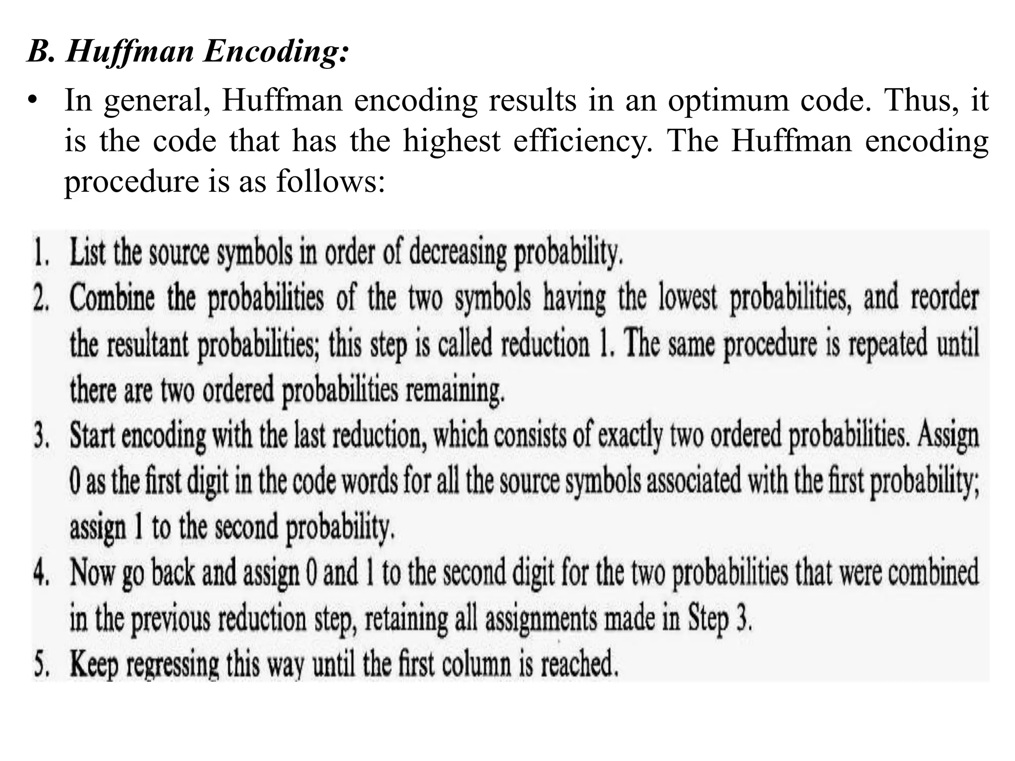 B. Huffman Encoding:
• In general, Huffman encoding results in an optimum code. Thus, it
is the code that has the highest efficiency. The Huffman encoding
procedure is as follows:
 