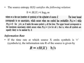 • The source entropy H(X) satisfies the following relation:
Information Rate
• If the time rate at which source X emits symbols is ‘r’
(symbols/s), the information rate R of the source is given by
 