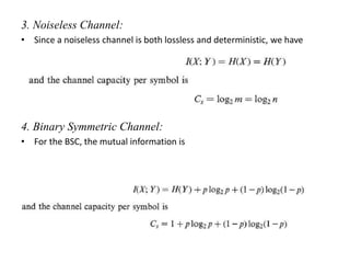 3. Noiseless Channel:
• Since a noiseless channel is both lossless and deterministic, we have
4. Binary Symmetric Channel:
• For the BSC, the mutual information is
 