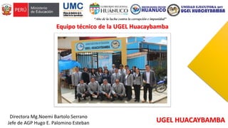 Directora Mg.Noemi Bartolo Serrano
Jefe de AGP Hugo E. Palomino Esteban
Equipo técnico de la UGEL Huacaybamba
UGEL HUACAYBAMBA
 