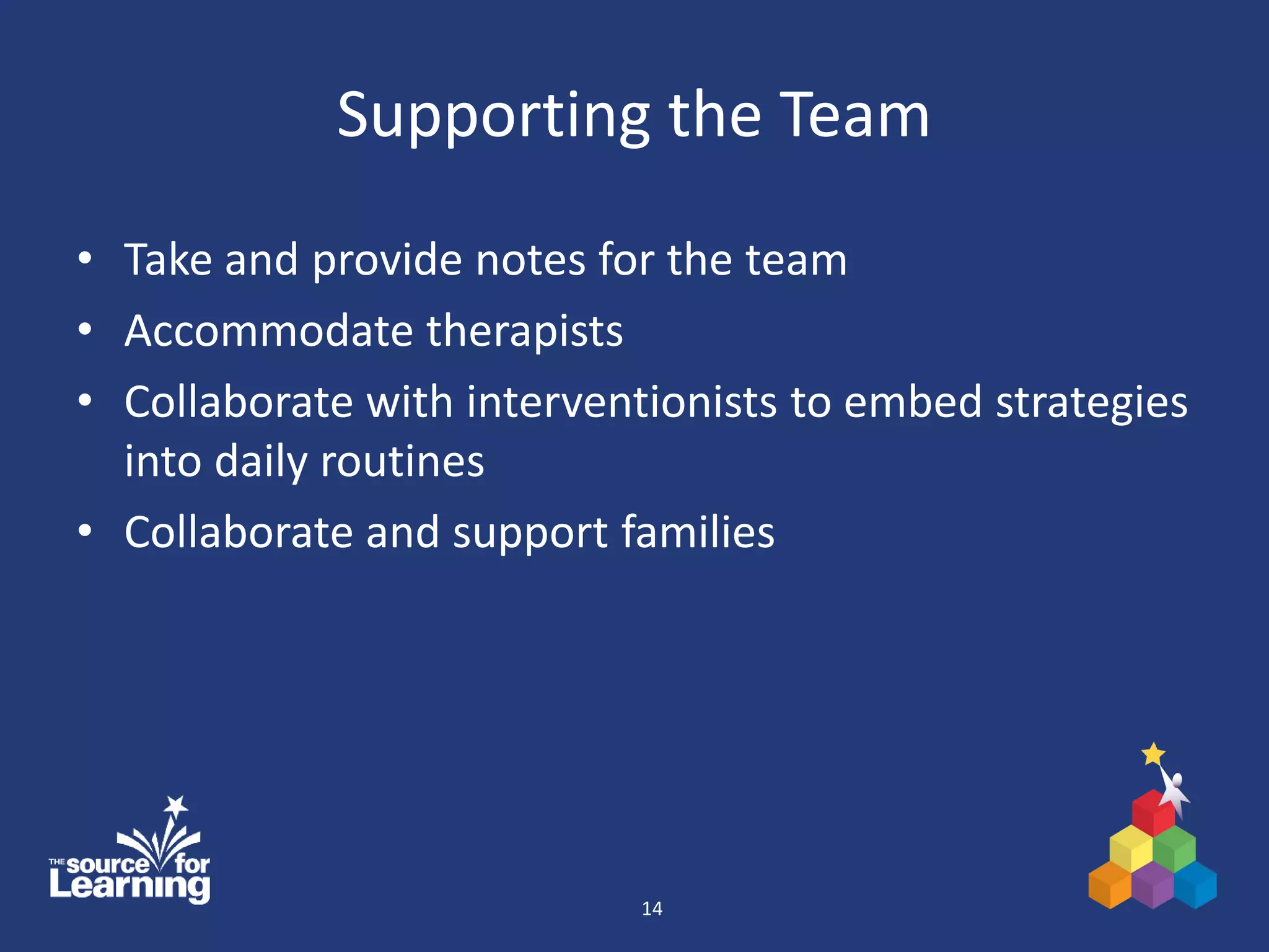Supporting the Team
• Take and provide notes for the team
• Accommodate therapists
• Collaborate with interventionists to embed strategies
into daily routines
• Collaborate and support families
14
 