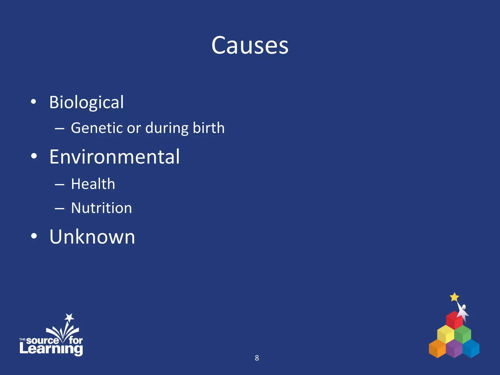 Causes
• Biological
– Genetic or during birth
• Environmental
– Health
– Nutrition
• Unknown
8
 