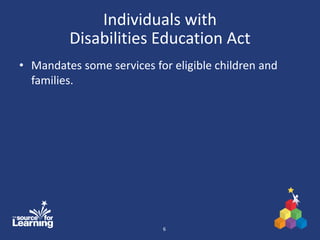 Individuals with
Disabilities Education Act
• Mandates some services for eligible children and
families.
6
 