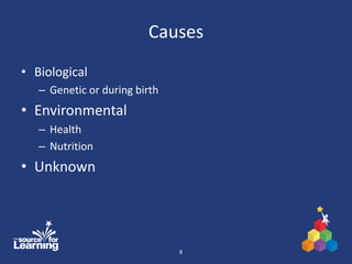 Causes
• Biological
– Genetic or during birth
• Environmental
– Health
– Nutrition
• Unknown
8
 