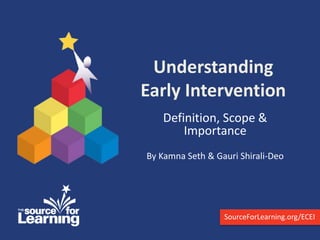 Understanding
Early Intervention
Definition, Scope &
Importance
By Kamna Seth & Gauri Shirali-Deo
SourceForLearning.org/ECEI
 