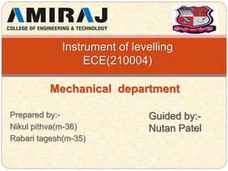 Prepared by:-
Nikul pithva(m-36)
Rabari tagesh(m-35)
Instrument of levelling
ECE(210004)
Guided by:-
Nutan Patel
Mechanical department
 