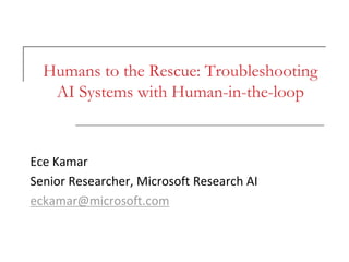 Humans to the Rescue: Troubleshooting
AI Systems with Human-in-the-loop
Ece Kamar
Senior Researcher, Microsoft Research AI
eckamar@microsoft.com
 