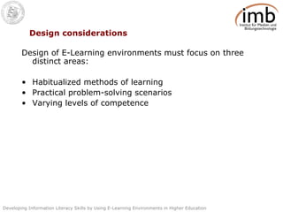 Design considerations Design of E-Learning environments must focus on three distinct areas: Habitualized methods of learning Practical problem-solving scenarios Varying levels of competence 